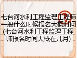 七台河水利工程监理工程师一般什么时候报名大概时间(七台河水利工程监理工程师报名时间大概在几月)