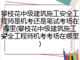 攀枝花中级建筑施工安全工程师是机考还是笔试考场在哪里(攀枝花中级建筑施工安全工程师机考考场在哪里)