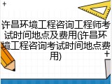 许昌环境工程咨询工程师考试时间地点及费用(许昌环境工程咨询考试时间地点费用)