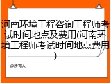 河南环境工程咨询工程师考试时间地点及费用(河南环境工程师考试时间地点费用)