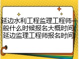 延边水利工程监理工程师一般什么时候报名大概时间(延边监理工程师报名时间)