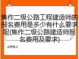焦作二级公路工程建造师的报名费用是多少有什么要求呢(焦作二级公路建造师报名费用及要求)
