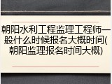 朝阳水利工程监理工程师一般什么时候报名大概时间(朝阳监理报名时间大概)