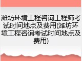 潍坊环境工程咨询工程师考试时间地点及费用(潍坊环境工程咨询考试时间地点及费用)