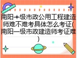 南阳一级市政公用工程建造师难不难考具体怎么考证(南阳一级市政建造师考证难)