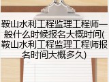 鞍山水利工程监理工程师一般什么时候报名大概时间(鞍山水利工程监理工程师报名时间大概多久)