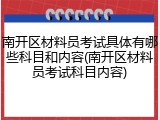 南开区材料员考试具体有哪些科目和内容(南开区材料员考试科目内容)
