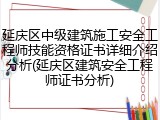 延庆区中级建筑施工安全工程师技能资格证书详细介绍分析(延庆区建筑安全工程师证书分析)