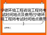 宁德环境工程咨询工程师考试时间地点及费用(宁德环境工程师考试时间地点费用)