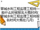 晋城水利工程监理工程师一般什么时候报名大概时间(晋城水利工程监理工程师报名时间大概在几月)