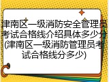 津南区一级消防安全管理员考试合格线介绍具体多少分(津南区一级消防管理员考试合格线分多少)