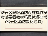 密云区高级消防设施操作员考试要看教材吗具体哪些书(密云区消防教材必看)