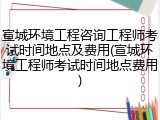 宣城环境工程咨询工程师考试时间地点及费用(宣城环境工程师考试时间地点费用)
