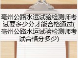 亳州公路水运试验检测师考试要多少分才能合格通过(亳州公路水运试验检测师考试合格分多少)