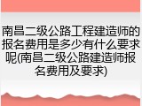 南昌二级公路工程建造师的报名费用是多少有什么要求呢(南昌二级公路建造师报名费用及要求)
