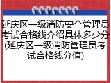 延庆区一级消防安全管理员考试合格线介绍具体多少分(延庆区一级消防管理员考试合格线分值)