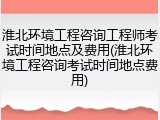 淮北环境工程咨询工程师考试时间地点及费用(淮北环境工程咨询考试时间地点费用)