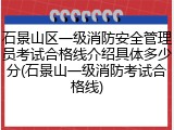 石景山区一级消防安全管理员考试合格线介绍具体多少分(石景山一级消防考试合格线)