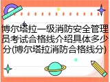 博尔塔拉一级消防安全管理员考试合格线介绍具体多少分(博尔塔拉消防合格线分)