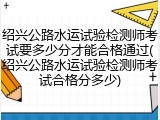 绍兴公路水运试验检测师考试要多少分才能合格通过(绍兴公路水运试验检测师考试合格分多少)