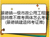 景德镇一级市政公用工程建造师难不难考具体怎么考证(景德镇建造师考证难)