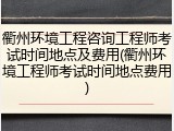 衢州环境工程咨询工程师考试时间地点及费用(衢州环境工程师考试时间地点费用)