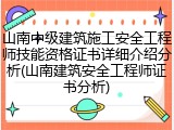 山南中级建筑施工安全工程师技能资格证书详细介绍分析(山南建筑安全工程师证书分析)