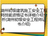 湖州初级建筑施工安全工程师技能资格证书详细介绍分析(湖州初级安全工程师证书介绍)