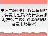宁波二级公路工程建造师的报名费用是多少有什么要求呢(宁波二级公路建造师报名费用及要求)
