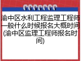 渝中区水利工程监理工程师一般什么时候报名大概时间(渝中区监理工程师报名时间)