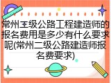 常州二级公路工程建造师的报名费用是多少有什么要求呢(常州二级公路建造师报名费要求)