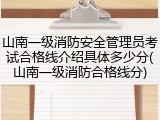山南一级消防安全管理员考试合格线介绍具体多少分(山南一级消防合格线分)