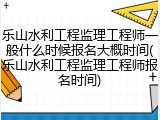 乐山水利工程监理工程师一般什么时候报名大概时间(乐山水利工程监理工程师报名时间)
