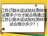 江苏公路水运试验检测师考试要多少分才能合格通过(江苏公路水运试验检测师考试合格分多少？)