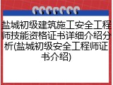 盐城初级建筑施工安全工程师技能资格证书详细介绍分析(盐城初级安全工程师证书介绍)
