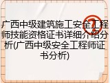 广西中级建筑施工安全工程师技能资格证书详细介绍分析(广西中级安全工程师证书分析)