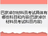 巴彦淖尔材料员考试具体有哪些科目和内容(巴彦淖尔材料员考试科目内容)