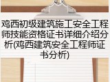 鸡西初级建筑施工安全工程师技能资格证书详细介绍分析(鸡西建筑安全工程师证书分析)
