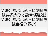 辽源公路水运试验检测师考试要多少分才能合格通过(辽源公路水运试验检测师考试合格分多少)