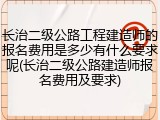 长治二级公路工程建造师的报名费用是多少有什么要求呢(长治二级公路建造师报名费用及要求)