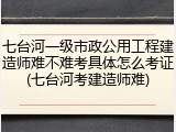 七台河一级市政公用工程建造师难不难考具体怎么考证(七台河考建造师难)