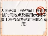大同环境工程咨询工程师考试时间地点及费用(大同环境工程咨询考试时间地点费用)