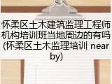 怀柔区土木建筑监理工程师机构培训班当地周边的有吗(怀柔区土木监理培训 nearby)