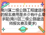 南川区二级公路工程建造师的报名费用是多少有什么要求呢(南川区二级公路建造师报名费及要求)