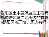 朝阳区土木建筑监理工程师机构培训班当地周边的有吗(朝阳区监理培训周边有吗)