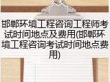 邯郸环境工程咨询工程师考试时间地点及费用(邯郸环境工程咨询考试时间地点费用)