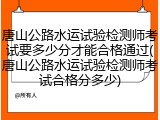 唐山公路水运试验检测师考试要多少分才能合格通过(唐山公路水运试验检测师考试合格分多少)
