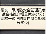 德宏一级消防安全管理员考试合格线介绍具体多少分(德宏一级消防管理员合格线分多少)