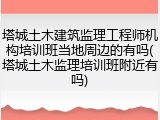 塔城土木建筑监理工程师机构培训班当地周边的有吗(塔城土木监理培训班附近有吗)