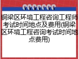 铜梁区环境工程咨询工程师考试时间地点及费用(铜梁区环境工程咨询考试时间地点费用)